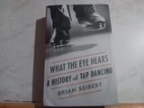What the Eye Hears : A History of Tap Dancing Hardcover First Edition Brian Seibert